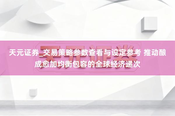天元证券_交易策略参数查看与设定参考 推动酿成愈加均衡包容的全球经济递次