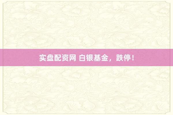 实盘配资网 白银基金，跌停！