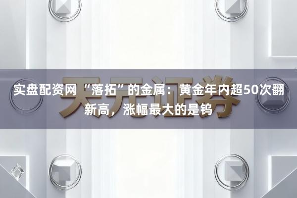 实盘配资网 “落拓”的金属：黄金年内超50次翻新高，涨幅最大的是钨
