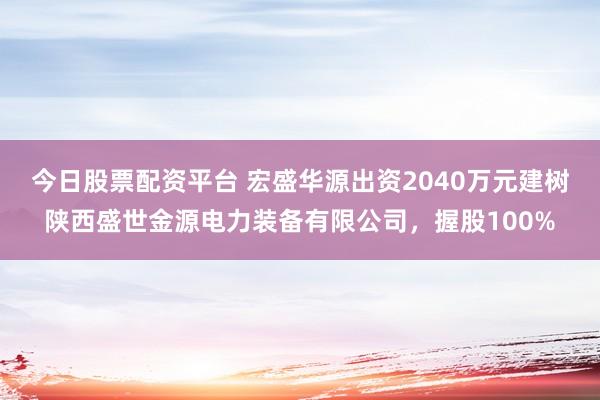 今日股票配资平台 宏盛华源出资2040万元建树陕西盛世金源电力装备有限公司，握股100%
