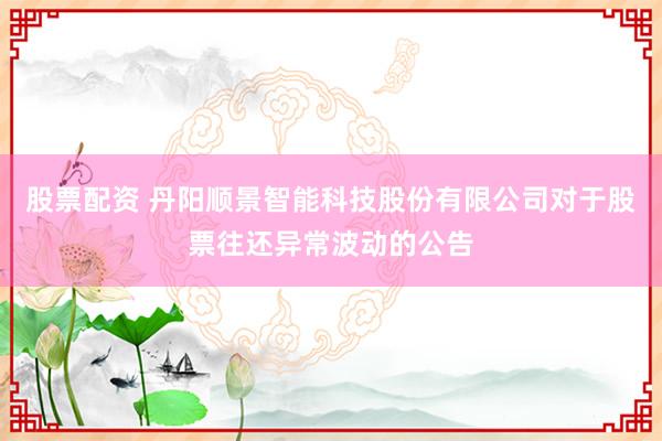 股票配资 丹阳顺景智能科技股份有限公司对于股票往还异常波动的公告