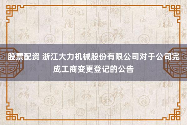 股票配资 浙江大力机械股份有限公司对于公司完成工商变更登记的公告