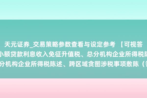 天元证券_交易策略参数查看与设定参考 【可视答疑】第217期 金融机构小额贷款利息收入免征升值税、总分机构企业所得税陈述、跨区域贪图涉税事项敷陈（答疑回放）