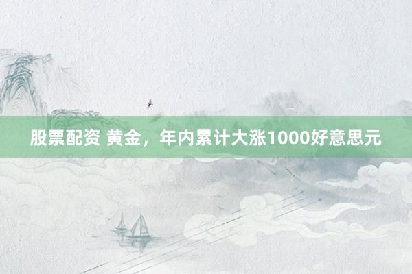 股票配资 黄金，年内累计大涨1000好意思元