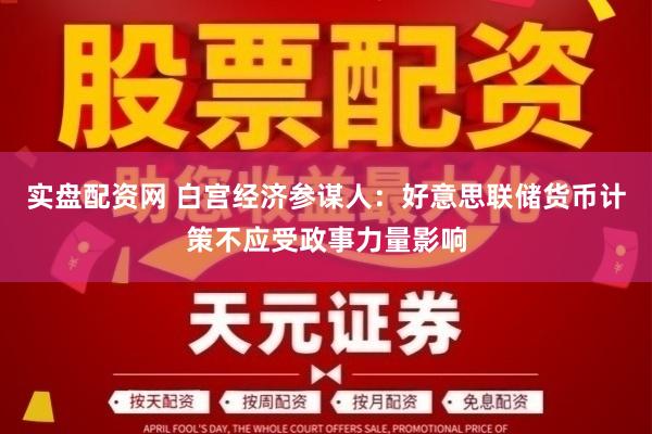 实盘配资网 白宫经济参谋人：好意思联储货币计策不应受政事力量影响