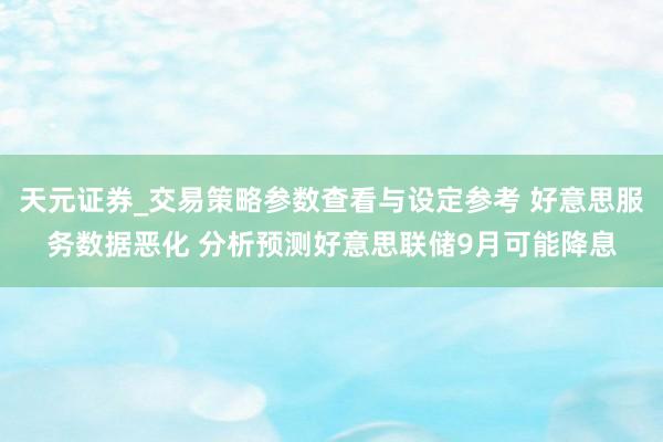 天元证券_交易策略参数查看与设定参考 好意思服务数据恶化 分析预测好意思联储9月可能降息