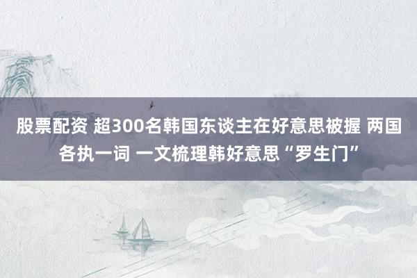 股票配资 超300名韩国东谈主在好意思被握 两国各执一词 一文梳理韩好意思“罗生门”