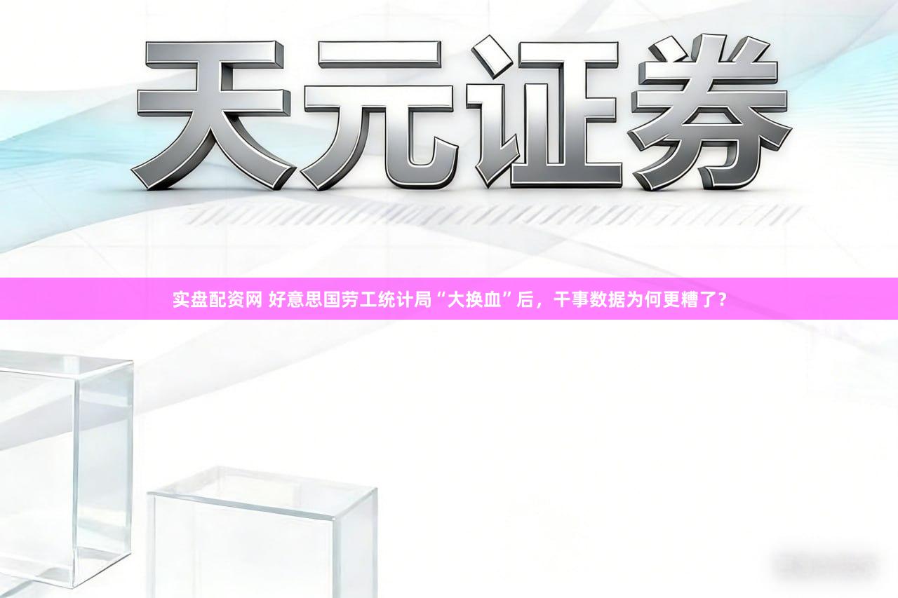实盘配资网 好意思国劳工统计局“大换血”后，干事数据为何更糟了？