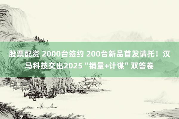 股票配资 2000台签约 200台新品首发请托！汉马科技交出2025“销量+计谋”双答卷