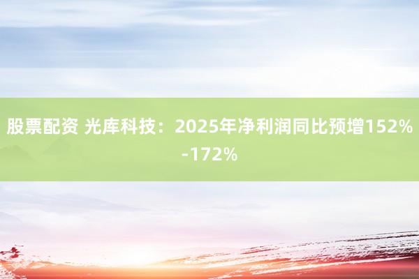 股票配资 光库科技：2025年净利润同比预增152%-172%