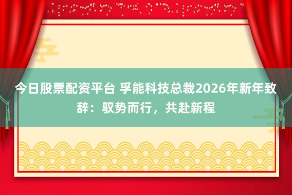 今日股票配资平台 孚能科技总裁2026年新年致辞：驭势而行，共赴新程