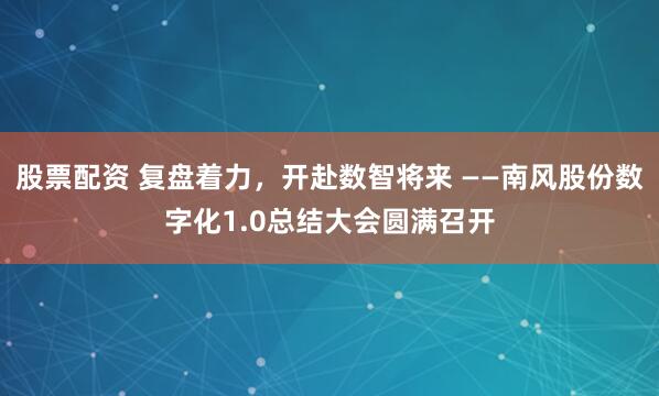 股票配资 复盘着力，开赴数智将来 ——南风股份数字化1.0总结大会圆满召开
