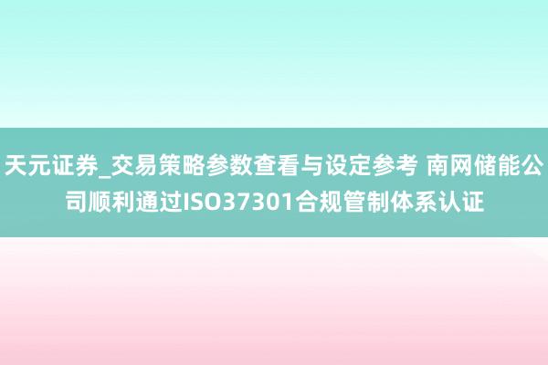 天元证券_交易策略参数查看与设定参考 南网储能公司顺利通过ISO37301合规管制体系认证