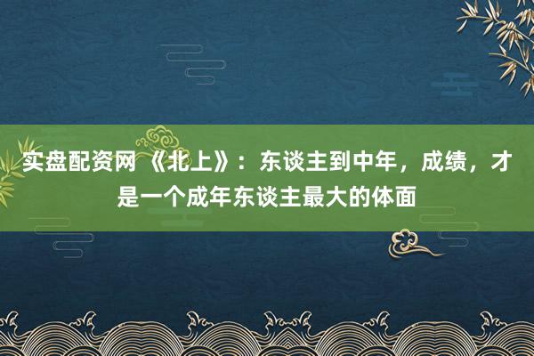 实盘配资网 《北上》：东谈主到中年，成绩，才是一个成年东谈主最大的体面