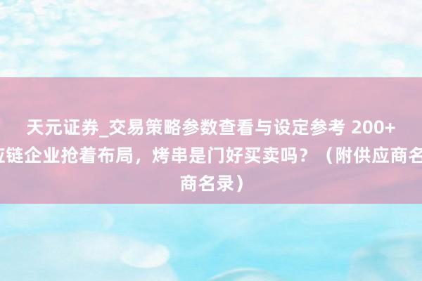 天元证券_交易策略参数查看与设定参考 200+供应链企业抢着布局，烤串是门好买卖吗？（附供应商名录）