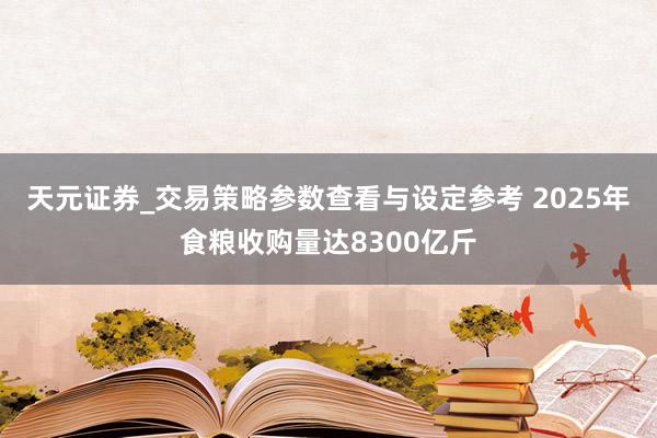 天元证券_交易策略参数查看与设定参考 2025年食粮收购量达8300亿斤