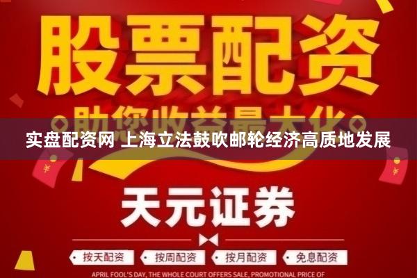 实盘配资网 上海立法鼓吹邮轮经济高质地发展