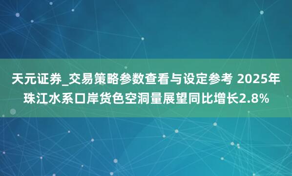 天元证券_交易策略参数查看与设定参考 2025年珠江水系口岸货色空洞量展望同比增长2.8%