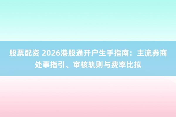 股票配资 2026港股通开户生手指南:主流券商处事指引、审核轨则与费率比拟