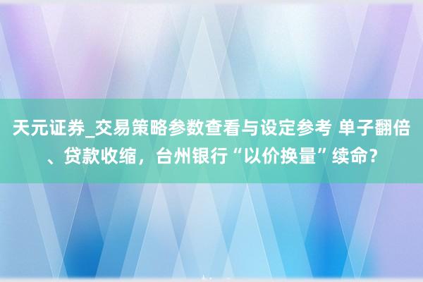 天元证券_交易策略参数查看与设定参考 单子翻倍、贷款收缩，台州银行“以价换量”续命？