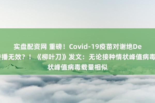 实盘配资网 重磅！Covid-19疫苗对谢绝Delta变体传播无效？！《柳叶刀》发文：无论接种情状峰值病毒载量相似