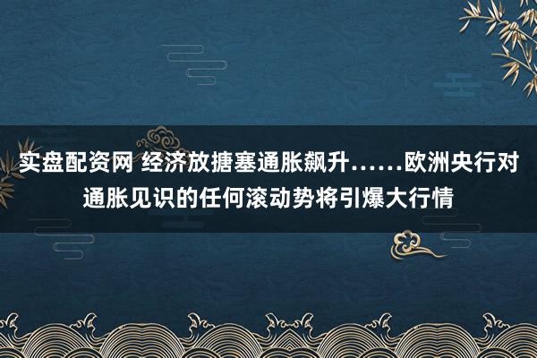 实盘配资网 经济放搪塞通胀飙升……欧洲央行对通胀见识的任何滚动势将引爆大行情