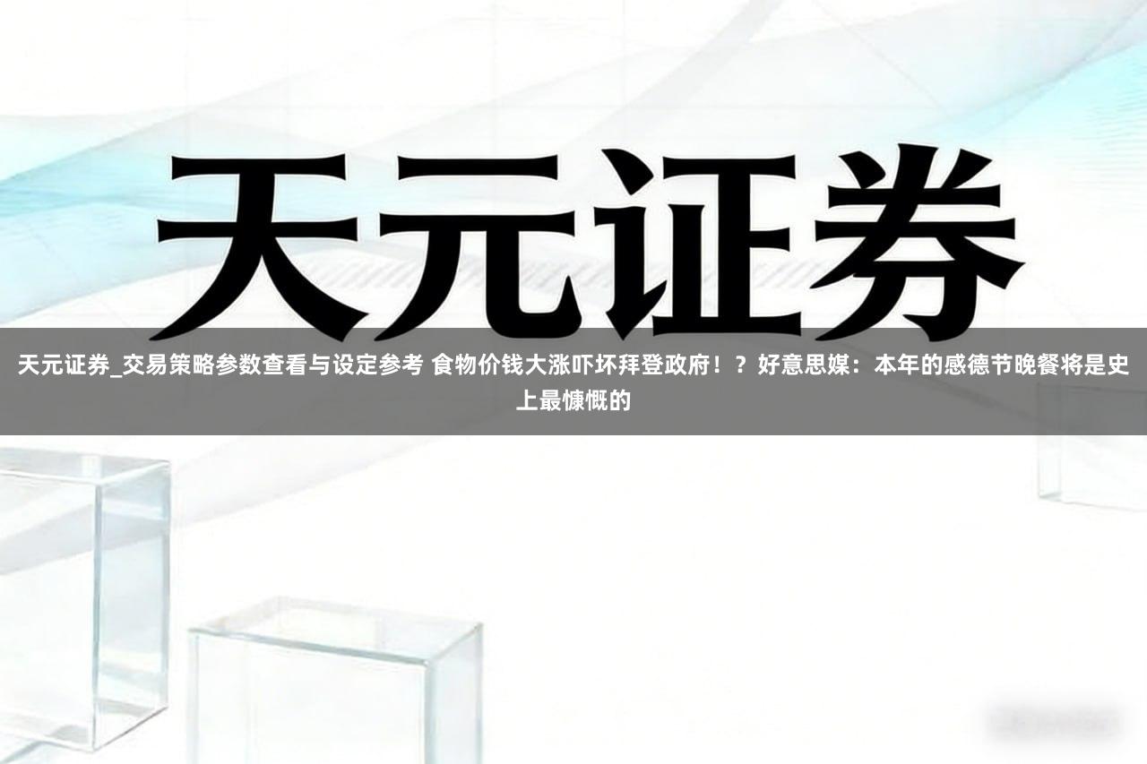 天元证券_交易策略参数查看与设定参考 食物价钱大涨吓坏拜登政府！？好意思媒：本年的感德节晚餐将是史上最慷慨的