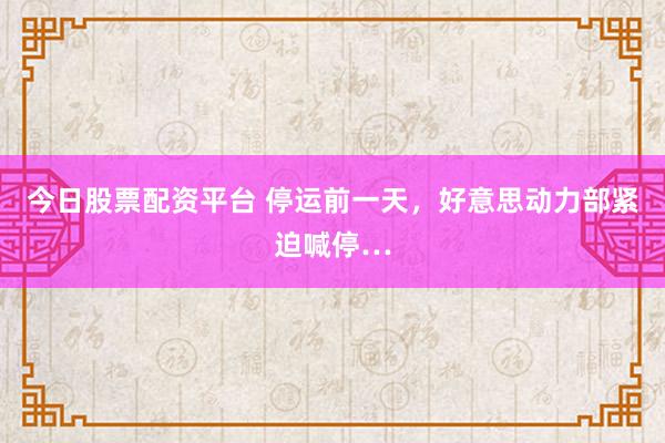 今日股票配资平台 停运前一天，好意思动力部紧迫喊停…