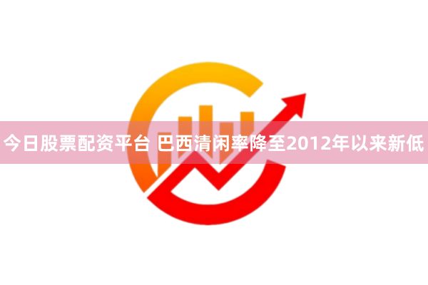 今日股票配资平台 巴西清闲率降至2012年以来新低