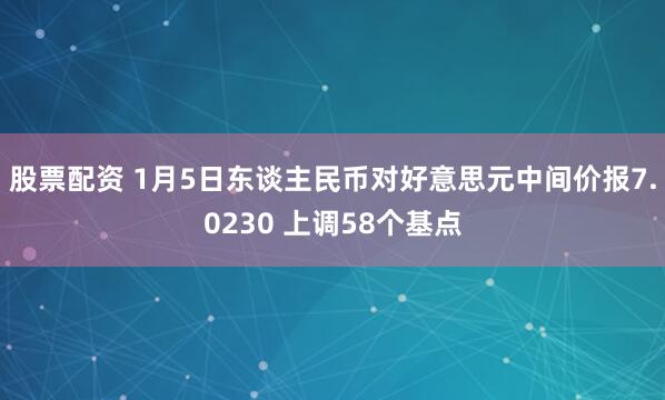 股票配资 1月5日东谈主民币对好意思元中间价报7.0230 上调58个基点