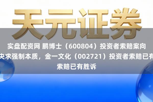 实盘配资网 鹏博士（600804）投资者索赔案向法院央求强制本质，金一文化（002721）投资者索赔已有胜诉