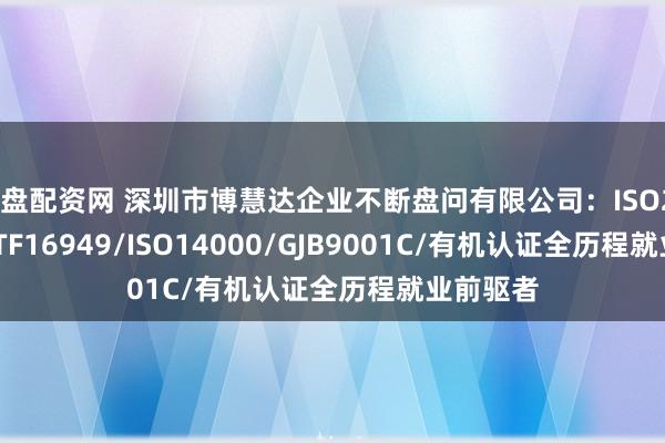 实盘配资网 深圳市博慧达企业不断盘问有限公司：ISO20000/IATF16949/ISO14000/GJB9001C/有机认证全历程就业前驱者