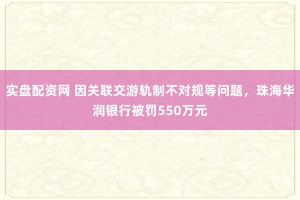 实盘配资网 因关联交游轨制不对规等问题,珠海华润银行被罚550万元