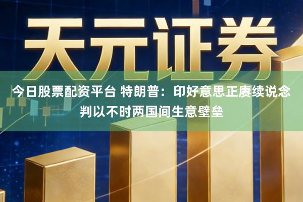 今日股票配资平台 特朗普：印好意思正赓续说念判以不时两国间生意壁垒