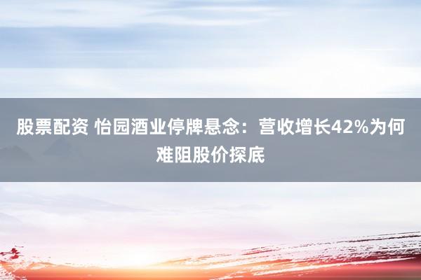 股票配资 怡园酒业停牌悬念：营收增长42%为何难阻股价探底