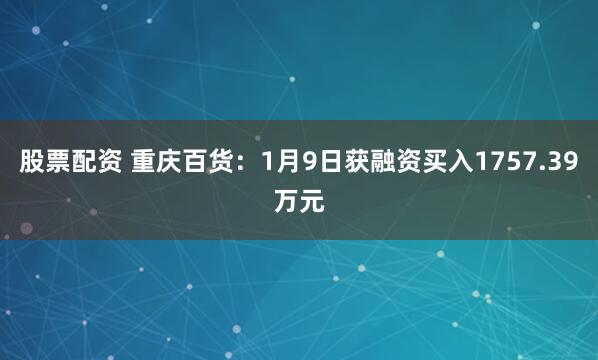 股票配资 重庆百货：1月9日获融资买入1757.39万元