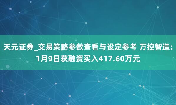 天元证券_交易策略参数查看与设定参考 万控智造：1月9日获融资买入417.60万元