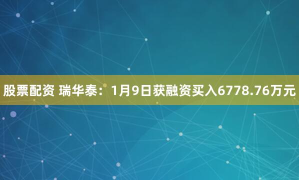 股票配资 瑞华泰：1月9日获融资买入6778.76万元