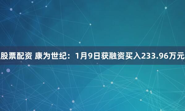 股票配资 康为世纪：1月9日获融资买入233.96万元