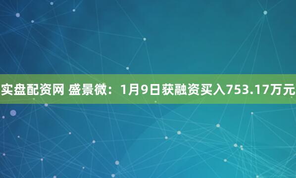 实盘配资网 盛景微：1月9日获融资买入753.17万元