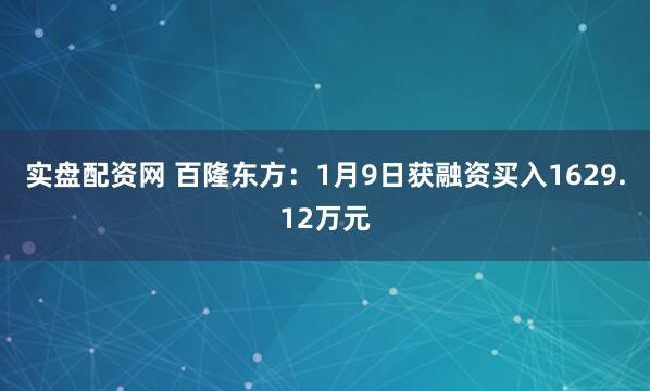 实盘配资网 百隆东方：1月9日获融资买入1629.12万元