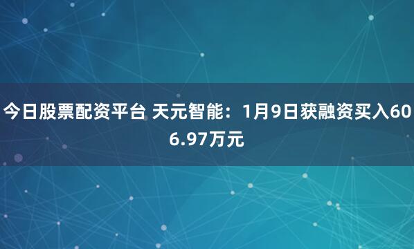 今日股票配资平台 天元智能：1月9日获融资买入606.97万元