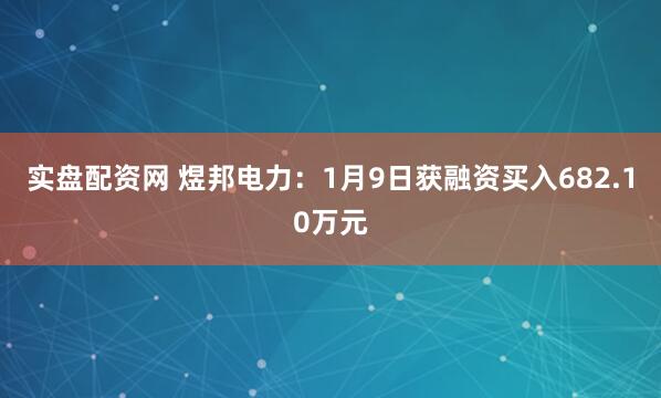 实盘配资网 煜邦电力：1月9日获融资买入682.10万元
