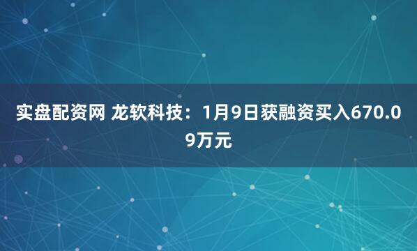 实盘配资网 龙软科技：1月9日获融资买入670.09万元