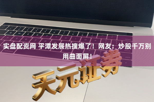 实盘配资网 平潭发展热搜爆了！网友：炒股千万别用曲面屏！
