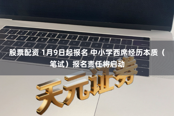 股票配资 1月9日起报名 中小学西席经历本质（笔试）报名责任将启动