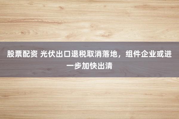 股票配资 光伏出口退税取消落地，组件企业或进一步加快出清