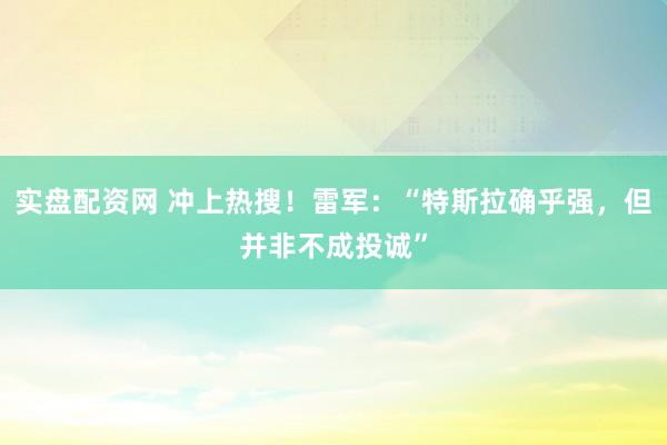 实盘配资网 冲上热搜！雷军：“特斯拉确乎强，但并非不成投诚”