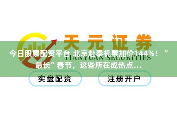 今日股票配资平台 北京赴泰机票加价144%!“最长”春节,这些所在成热点…