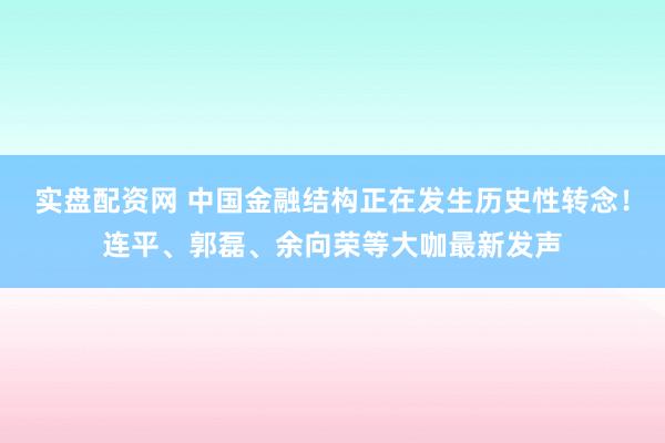 实盘配资网 中国金融结构正在发生历史性转念!连平、郭磊、余向荣等大咖最新发声